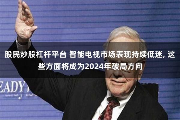 股民炒股杠杆平台 智能电视市场表现持续低迷, 这些方面将成为2024年破局方向