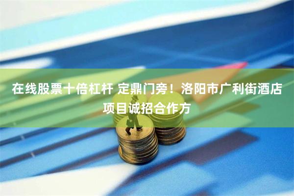 在线股票十倍杠杆 定鼎门旁！洛阳市广利街酒店项目诚招合作方