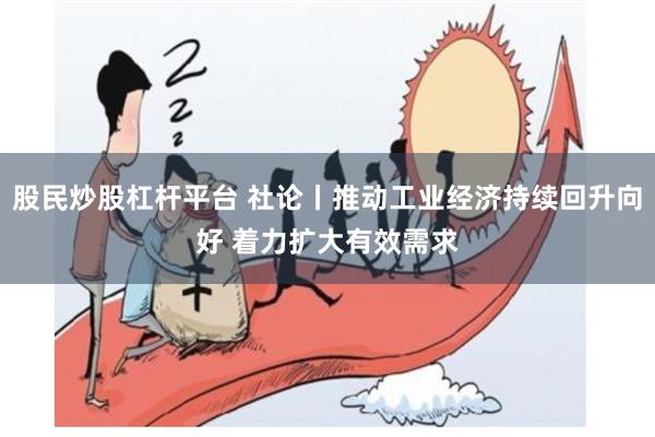 股民炒股杠杆平台 社论丨推动工业经济持续回升向好 着力扩大有效需求
