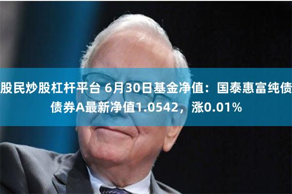 股民炒股杠杆平台 6月30日基金净值：国泰惠富纯债债券A最新净值1.0542，涨0.01%