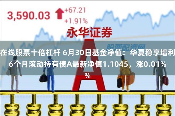 在线股票十倍杠杆 6月30日基金净值：华夏稳享增利6个月滚动持有债A最新净值1.1045，涨0.01%