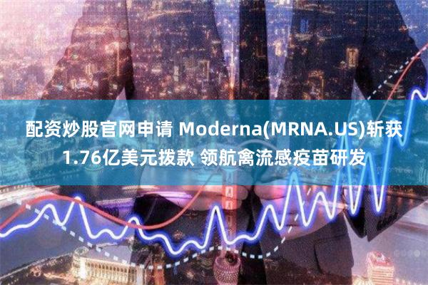 配资炒股官网申请 Moderna(MRNA.US)斩获1.76亿美元拨款 领航禽流感疫苗研发