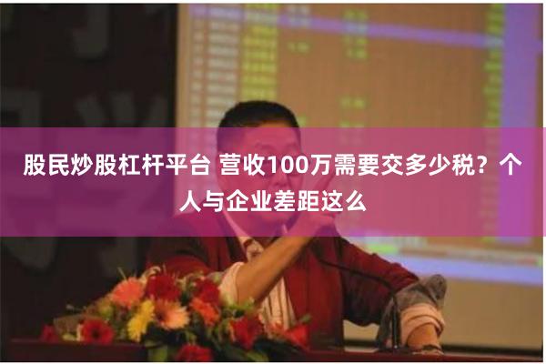 股民炒股杠杆平台 营收100万需要交多少税？个人与企业差距这么