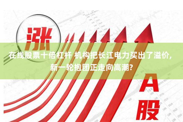 在线股票十倍杠杆 机构把长江电力买出了溢价, 新一轮抱团正走向高潮?