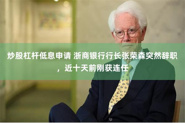 炒股杠杆低息申请 浙商银行行长张荣森突然辞职，近十天前刚获连任