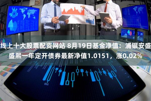 线上十大股票配资网站 8月19日基金净值：浦银安盛盛熙一年定开债券最新净值1.0151，涨0.02%