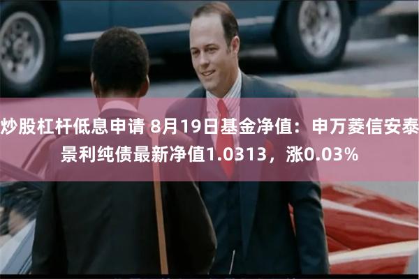 炒股杠杆低息申请 8月19日基金净值：申万菱信安泰景利纯债最新净值1.0313，涨0.03%