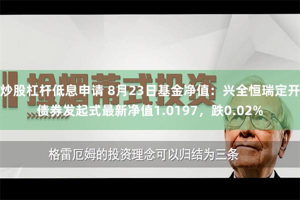 炒股杠杆低息申请 8月23日基金净值：兴全恒瑞定开债券发起式最新净值1.0197，跌0.02%