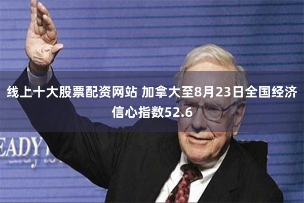 线上十大股票配资网站 加拿大至8月23日全国经济信心指数52.6