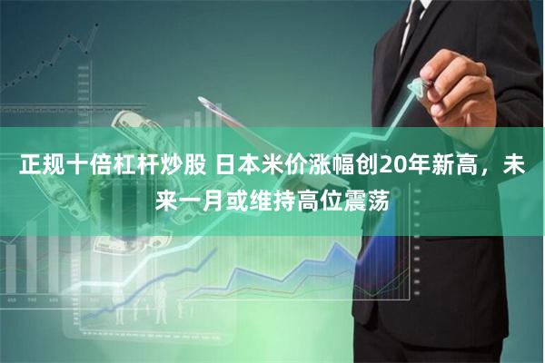 正规十倍杠杆炒股 日本米价涨幅创20年新高，未来一月或维持高位震荡