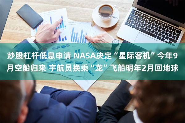 炒股杠杆低息申请 NASA决定“星际客机”今年9月空船归来 宇航员换乘“龙”飞船明年2月回地球