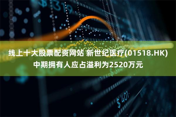 线上十大股票配资网站 新世纪医疗(01518.HK)中期拥有人应占溢利为2520万元