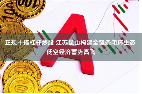 正规十倍杠杆炒股 江苏昆山构建全链条闭环生态 低空经济蓄势高飞