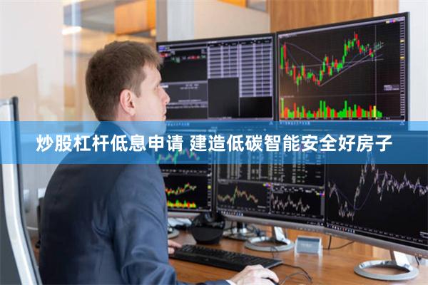 炒股杠杆低息申请 建造低碳智能安全好房子