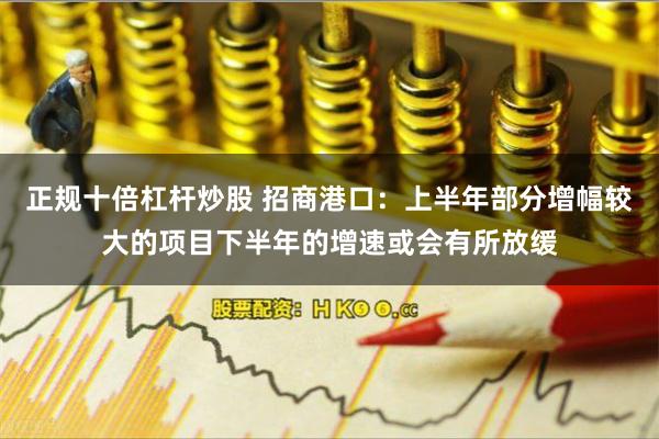 正规十倍杠杆炒股 招商港口：上半年部分增幅较大的项目下半年的增速或会有所放缓