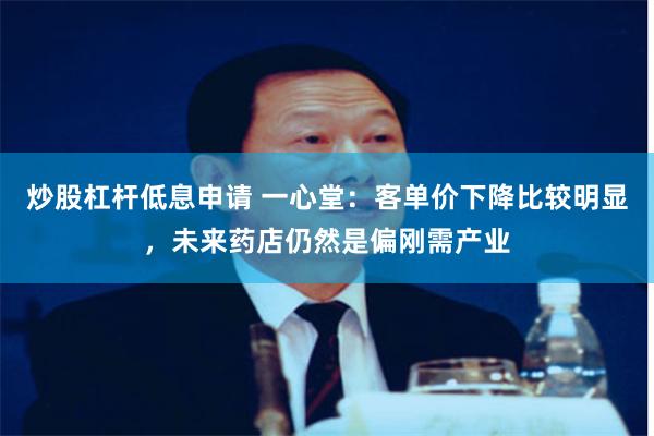 炒股杠杆低息申请 一心堂：客单价下降比较明显，未来药店仍然是偏刚需产业