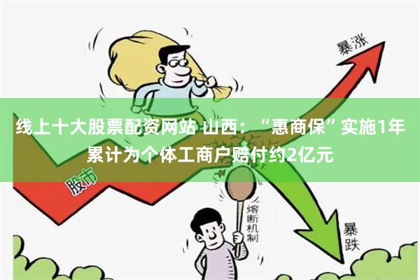 线上十大股票配资网站 山西：“惠商保”实施1年累计为个体工商户赔付约2亿元