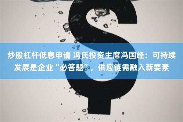 炒股杠杆低息申请 冯氏投资主席冯国经：可持续发展是企业“必答题”，供应链需融入新要素