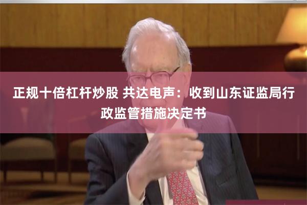 正规十倍杠杆炒股 共达电声：收到山东证监局行政监管措施决定书