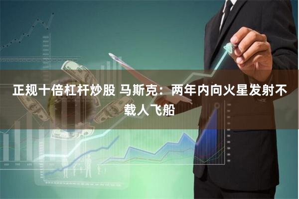 正规十倍杠杆炒股 马斯克：两年内向火星发射不载人飞船