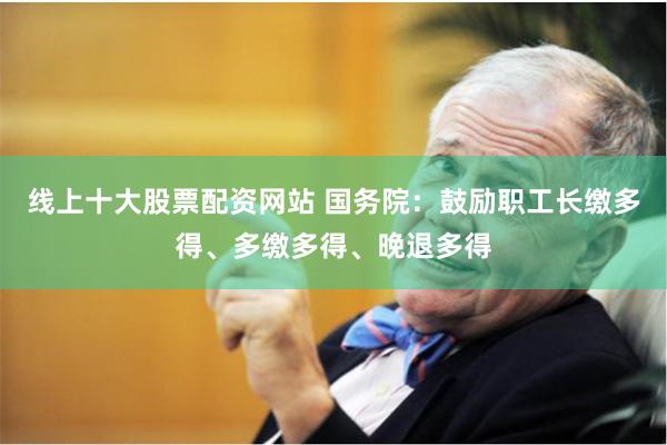 线上十大股票配资网站 国务院：鼓励职工长缴多得、多缴多得、晚退多得