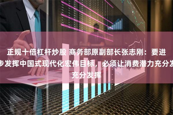 正规十倍杠杆炒股 商务部原副部长张志刚：要进一步发挥中国式现代化宏伟目标，必须让消费潜力充分发挥