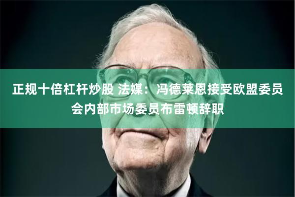 正规十倍杠杆炒股 法媒：冯德莱恩接受欧盟委员会内部市场委员布雷顿辞职