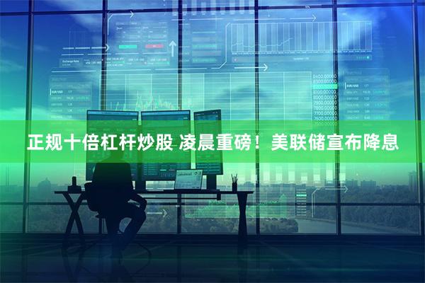 正规十倍杠杆炒股 凌晨重磅！美联储宣布降息