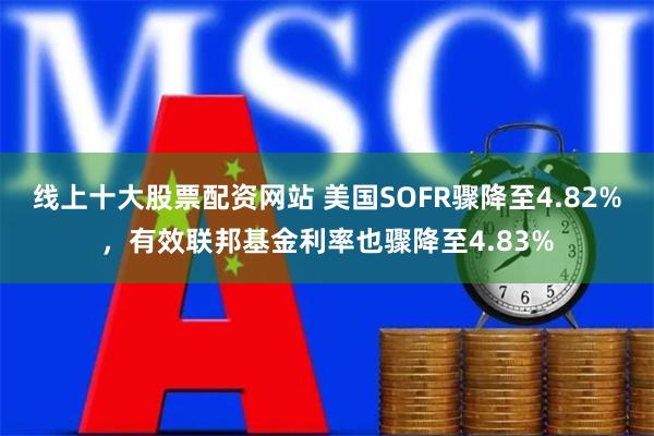 线上十大股票配资网站 美国SOFR骤降至4.82%，有效联邦基金利率也骤降至4.83%