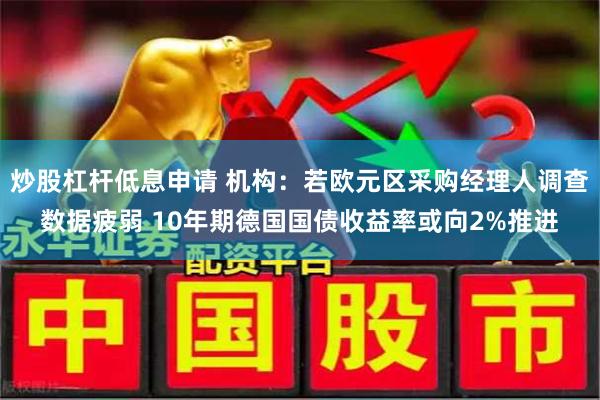 炒股杠杆低息申请 机构：若欧元区采购经理人调查数据疲弱 10年期德国国债收益率或向2%推进