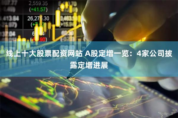 线上十大股票配资网站 A股定增一览：4家公司披露定增进展