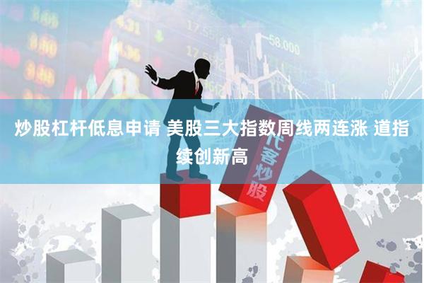 炒股杠杆低息申请 美股三大指数周线两连涨 道指续创新高