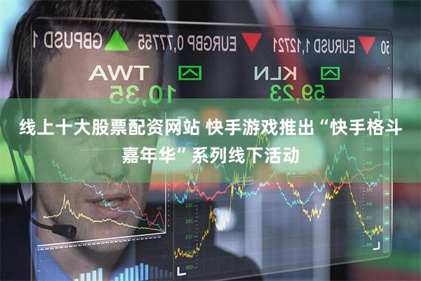 线上十大股票配资网站 快手游戏推出“快手格斗嘉年华”系列线下活动