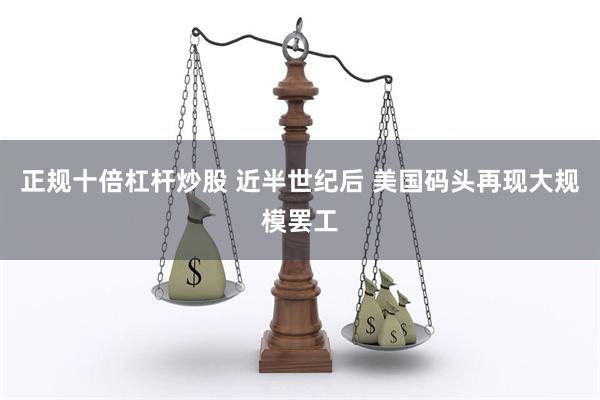 正规十倍杠杆炒股 近半世纪后 美国码头再现大规模罢工