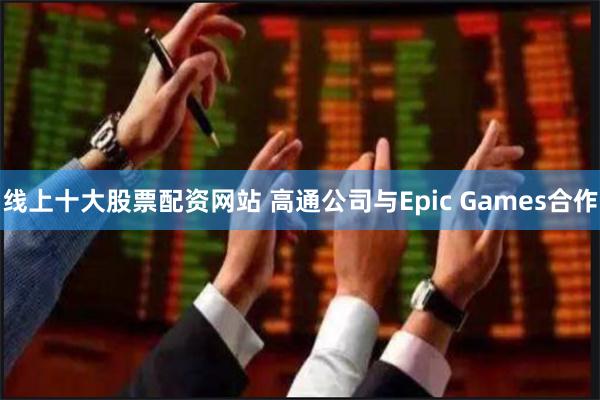 线上十大股票配资网站 高通公司与Epic Games合作