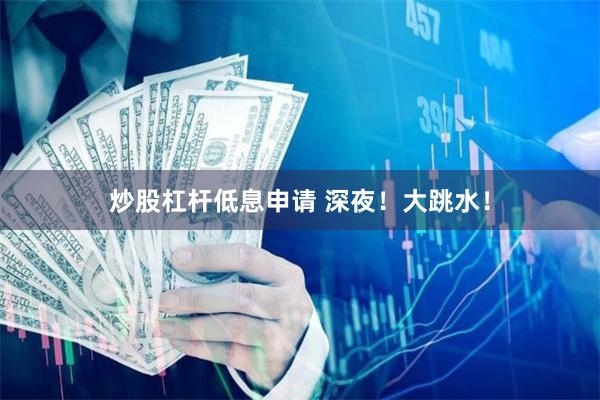 炒股杠杆低息申请 深夜！大跳水！