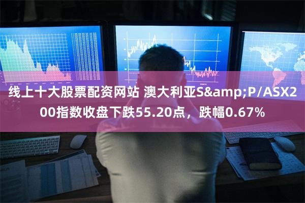 线上十大股票配资网站 澳大利亚S&P/ASX200指数收盘下跌55.20点，跌幅0.67%