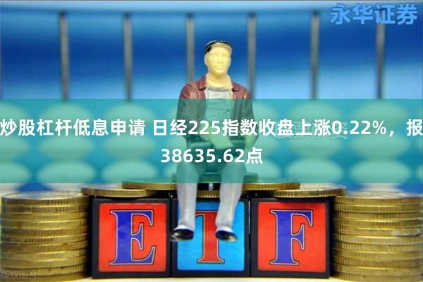炒股杠杆低息申请 日经225指数收盘上涨0.22%，报38635.62点