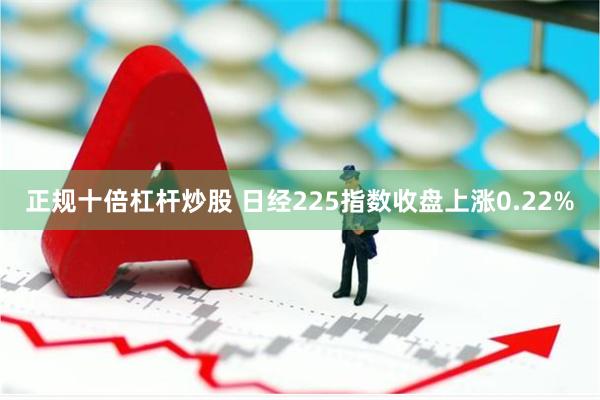 正规十倍杠杆炒股 日经225指数收盘上涨0.22%