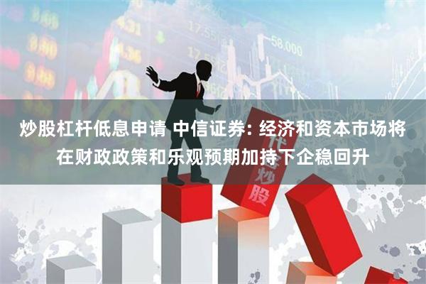 炒股杠杆低息申请 中信证券: 经济和资本市场将在财政政策和乐观预期加持下企稳回升