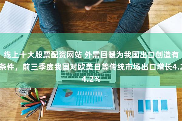 线上十大股票配资网站 外需回暖为我国出口创造有利条件，前三季度我国对欧美日等传统市场出口增长4.2%