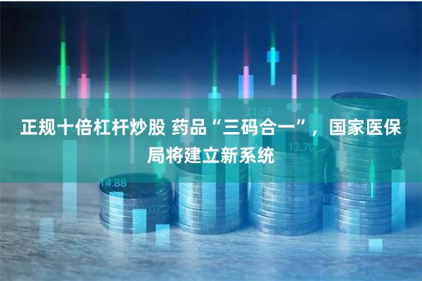 正规十倍杠杆炒股 药品“三码合一”，国家医保局将建立新系统