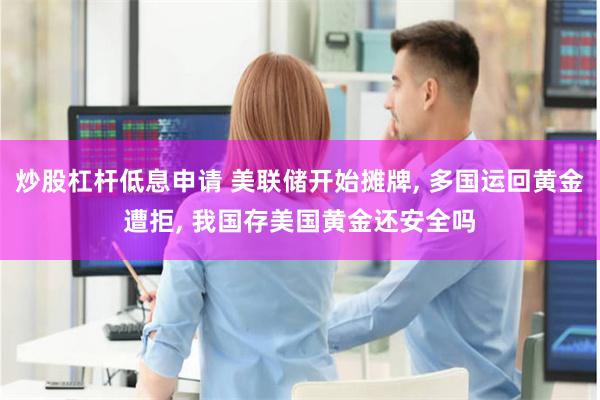 炒股杠杆低息申请 美联储开始摊牌, 多国运回黄金遭拒, 我国存美国黄金还安全吗