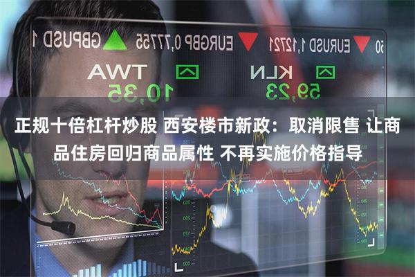 正规十倍杠杆炒股 西安楼市新政：取消限售 让商品住房回归商品属性 不再实施价格指导