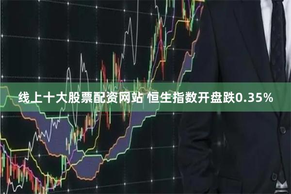 线上十大股票配资网站 恒生指数开盘跌0.35%