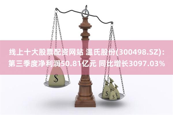 线上十大股票配资网站 温氏股份(300498.SZ)：第三季度净利润50.81亿元 同比增长3097.03%