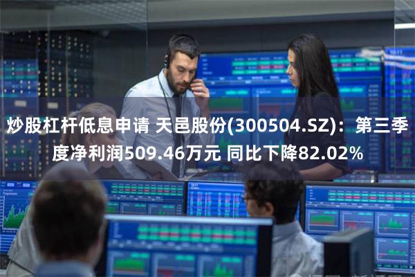 炒股杠杆低息申请 天邑股份(300504.SZ)：第三季度净利润509.46万元 同比下降82.02%