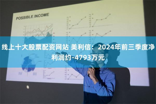 线上十大股票配资网站 美利信：2024年前三季度净利润约-4793万元