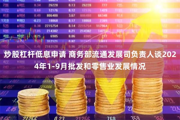 炒股杠杆低息申请 商务部流通发展司负责人谈2024年1-9月批发和零售业发展情况