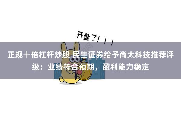 正规十倍杠杆炒股 民生证券给予尚太科技推荐评级：业绩符合预期，盈利能力稳定